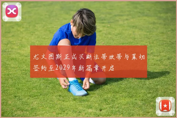 尤文图斯正式买断法蒂坎蒂与莱切签约至2029年新篇章开启