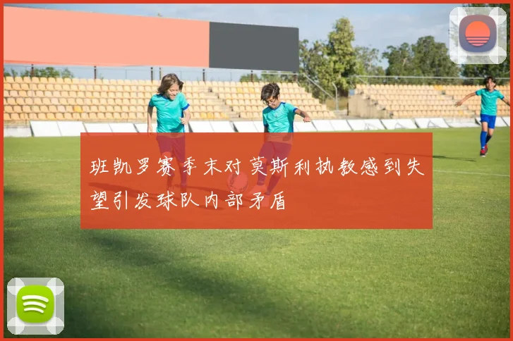 班凯罗赛季末对莫斯利执教感到失望引发球队内部矛盾
