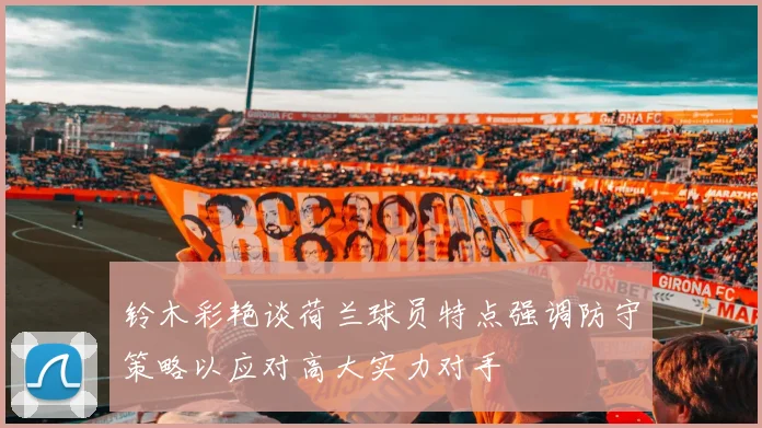 铃木彩艳谈荷兰球员特点强调防守策略以应对高大实力对手