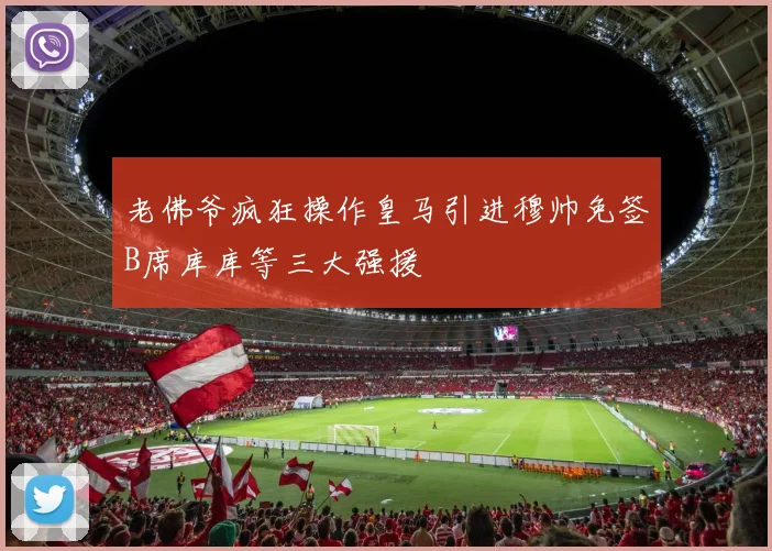 老佛爷疯狂操作皇马引进穆帅免签B席库库等三大强援
