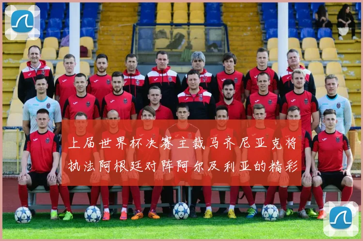 上届世界杯决赛主裁马齐尼亚克将执法阿根廷对阵阿尔及利亚的精彩对决