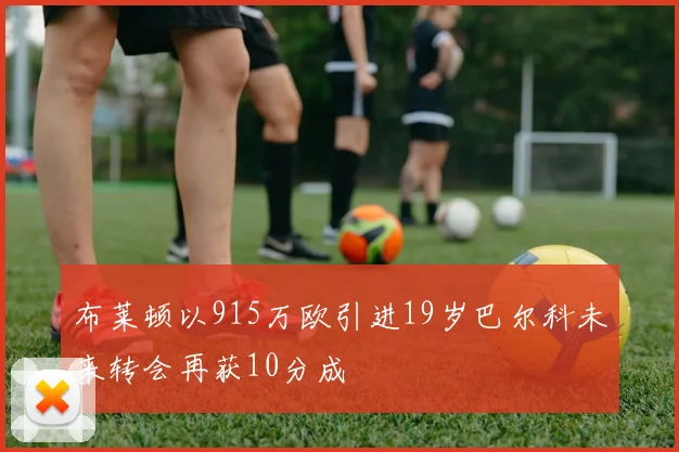 布莱顿以915万欧引进19岁巴尔科未来转会再获10分成