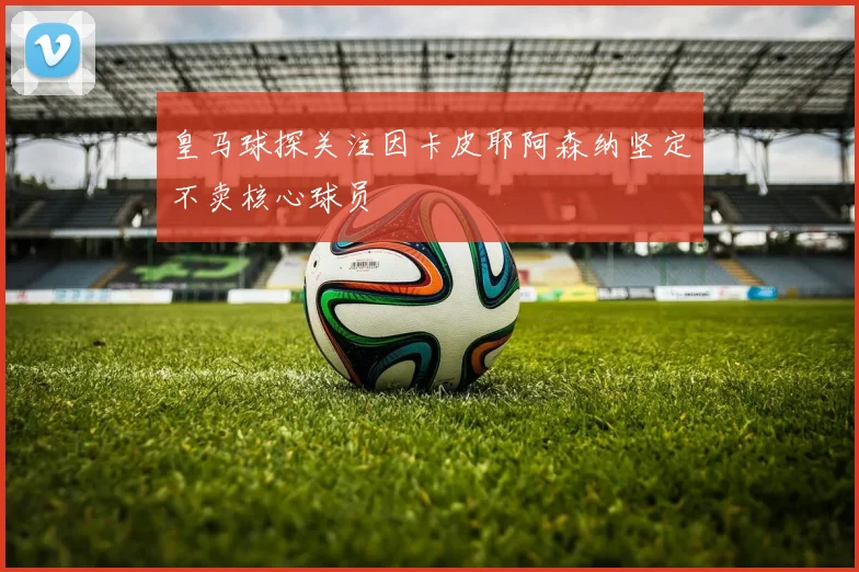 皇马球探关注因卡皮耶阿森纳坚定不卖核心球员