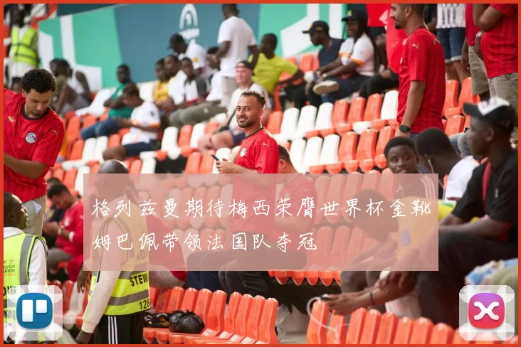 格列兹曼期待梅西荣膺世界杯金靴姆巴佩带领法国队夺冠