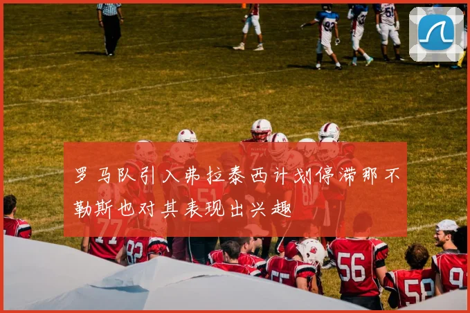 罗马队引入弗拉泰西计划停滞那不勒斯也对其表现出兴趣