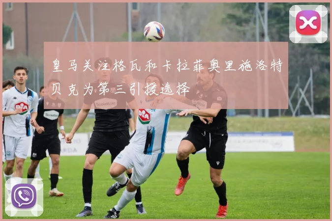 皇马关注格瓦和卡拉菲奥里施洛特贝克为第三引援选择