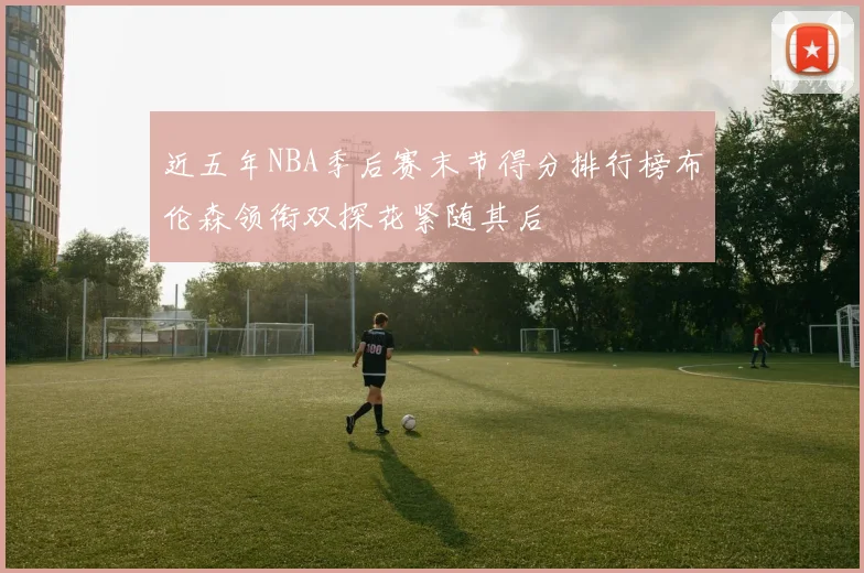 近五年NBA季后赛末节得分排行榜布伦森领衔双探花紧随其后