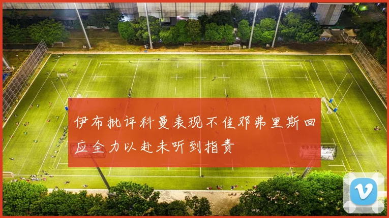 伊布批评科曼表现不佳邓弗里斯回应全力以赴未听到指责