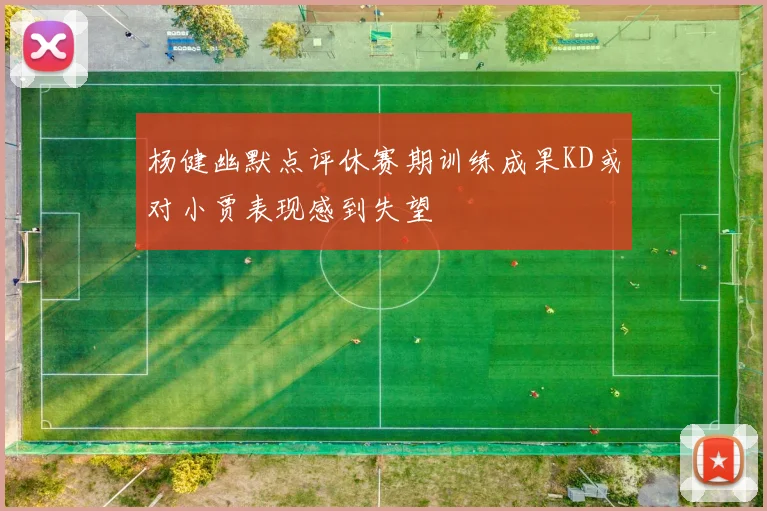 杨健幽默点评休赛期训练成果KD或对小贾表现感到失望