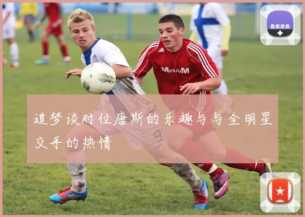 追梦谈对位唐斯的乐趣与与全明星交手的热情