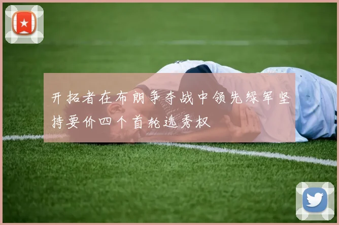开拓者在布朗争夺战中领先绿军坚持要价四个首轮选秀权
