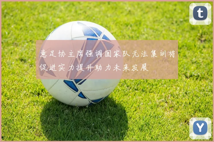 意足协主席强调国家队无法集训将促进实力提升助力未来发展