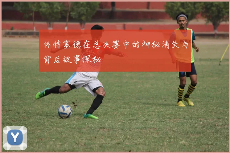 怀特塞德在总决赛中的神秘消失与背后故事探秘