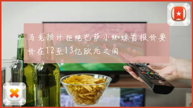 马竞预计拒绝巴萨小蜘蛛首报价要价在12至13亿欧元之间