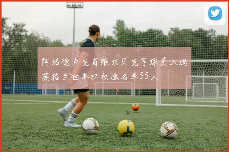 阿诺德卢克肖维尔贝克等球员入选英格兰世界杯初选名单55人