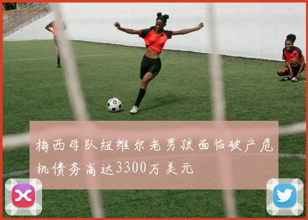梅西母队纽维尔老男孩面临破产危机债务高达3300万美元