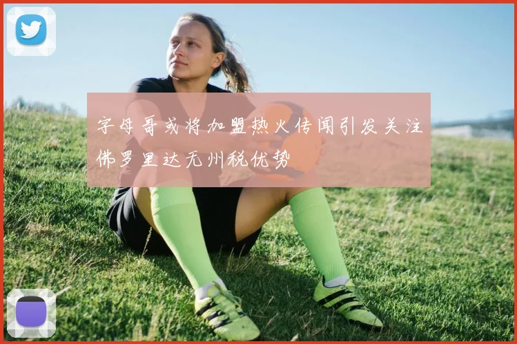 字母哥或将加盟热火传闻引发关注佛罗里达无州税优势