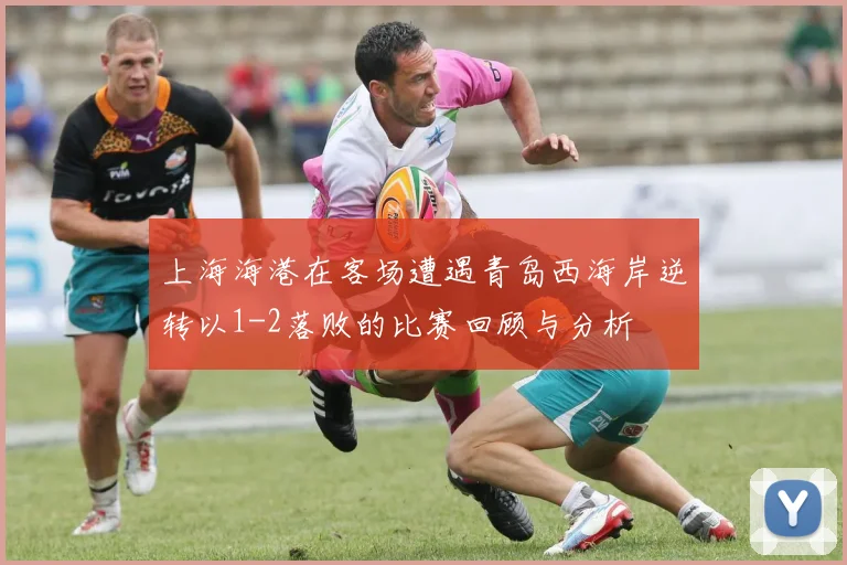 上海海港在客场遭遇青岛西海岸逆转以1-2落败的比赛回顾与分析
