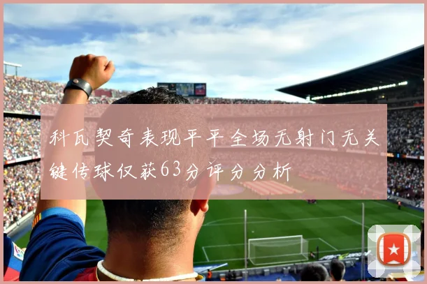 科瓦契奇表现平平全场无射门无关键传球仅获63分评分分析