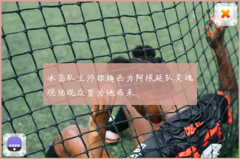冰岛队主帅称梅西为阿根廷队灵魂现场观众皆为他而来